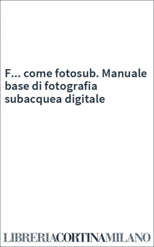 F... come fotosub. Manuale base di fotografia subacquea digitale