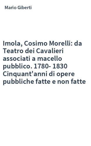 Imola, Cosimo Morelli: da Teatro dei Cavalieri associati a macello pubblico. 1780-1830 Cinquant'anni di opere pubbliche fatte e non fatte