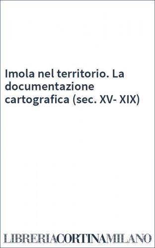 Imola nel territorio. La documentazione cartografica (sec. XV-XIX)