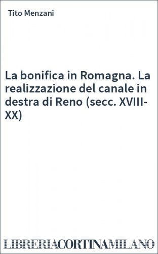La bonifica in Romagna. La realizzazione del canale in destra di Reno (secc. XVIII-XX)