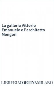 La galleria Vittorio Emanuele e l'architetto Mengoni