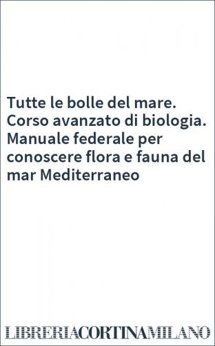 Tutte le bolle del mare. Corso avanzato di biologia. Manuale federale per conoscere flora e fauna del mar Mediterraneo