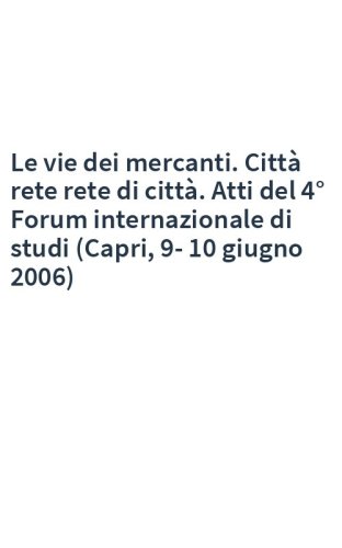 Le vie dei mercanti. Città rete rete di città. Atti del 4° Forum internazionale di studi (Capri, 9-10 giugno 2006)