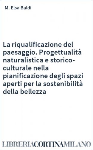 La riqualificazione del paesaggio. Progettualità naturalistica e storico-culturale nella pianificazione degli spazi aperti per la sostenibilità della bellezza