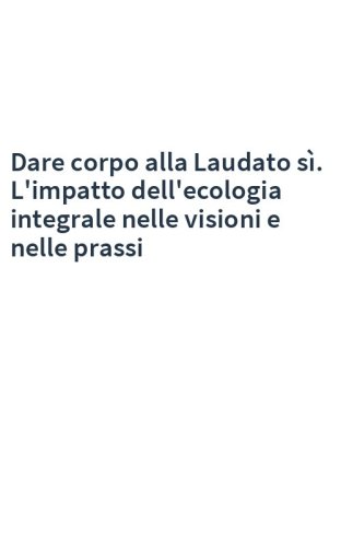 Dare corpo alla Laudato sì. L'impatto dell'ecologia integrale nelle visioni e nelle prassi