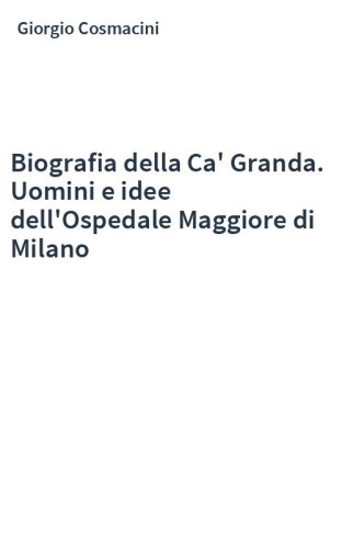 Biografia della Ca' Granda. Uomini e idee dell'Ospedale Maggiore di Milano