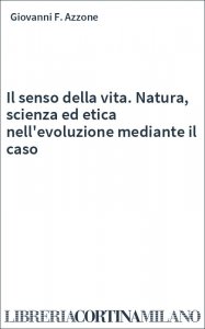 Il senso della vita. Natura, scienza ed etica nell'evoluzione mediante il caso