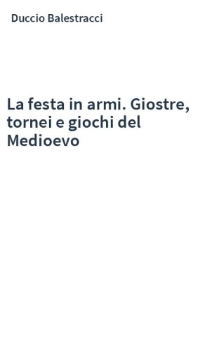 La festa in armi. Giostre, tornei e giochi del Medioevo