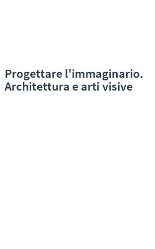 Progettare l'immaginario. Architettura e arti visive
