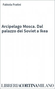 Arcipelago Mosca. Dal palazzo dei Soviet a Ikea