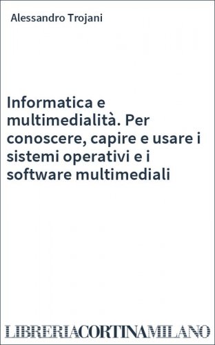 Informatica e multimedialità. Per conoscere, capire e usare i sistemi operativi e i software multimediali