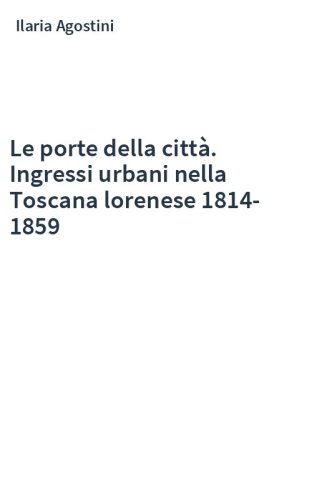 Le porte della città. Ingressi urbani nella Toscana lorenese 1814-1859