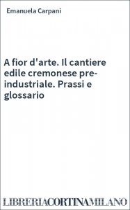 A fior d'arte. Il cantiere edile cremonese pre-industriale. Prassi e glossario