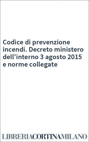 Codice di prevenzione incendi. Decreto ministero dell'interno 3 agosto 2015 e norme collegate