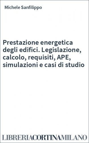 Prestazione energetica degli edifici. Legislazione, calcolo, requisiti, APE, simulazioni e casi di studio