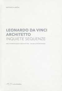 Leonardo Da Vinci architetto. Inquiete sequenze. Dieci interrogazioni di architettura natura contemporanea