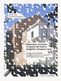 Ripensare-innovare lo spazio del teatro: progetto, recupero, riuso. Configurazioni flessibili, strategie produttive e innovazioni tecnologiche per la scena