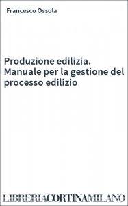 Produzione edilizia. Manuale per la gestione del processo edilizio