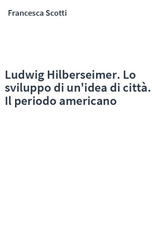 Ludwig Hilberseimer. Lo sviluppo di un'idea di città. Il periodo americano