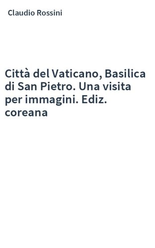 Città del Vaticano, Basilica di San Pietro. Una visita per immagini. Ediz. coreana