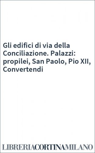 Gli edifici di via della Conciliazione. Palazzi: propilei, San Paolo, Pio XII, Convertendi