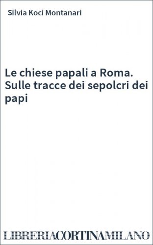 Le chiese papali a Roma. Sulle tracce dei sepolcri dei papi