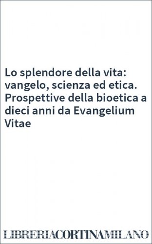 Lo splendore della vita: vangelo, scienza ed etica. Prospettive della bioetica a dieci anni da Evangelium Vitae