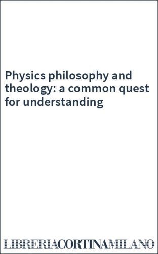 Physics philosophy and theology: a common quest for understanding