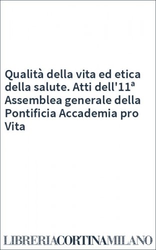 Qualità della vita ed etica della salute. Atti dell'11ª Assemblea generale della Pontificia Accademia pro Vita