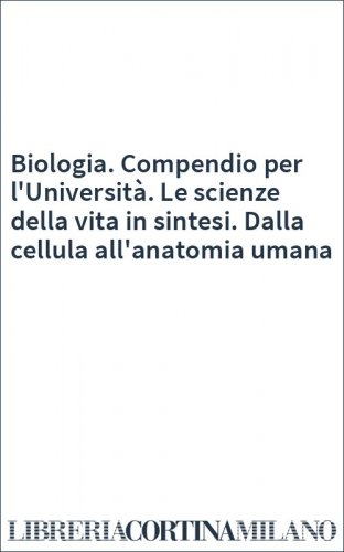 Biologia. Compendio per l'Università. Le scienze della vita in sintesi. Dalla cellula all'anatomia umana