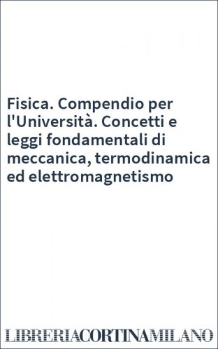 Fisica. Compendio per l'Università. Concetti e leggi fondamentali di meccanica, termodinamica ed elettromagnetismo