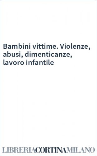 Bambini vittime. Violenze, abusi, dimenticanze, lavoro infantile