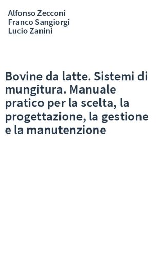 Bovine da latte. Sistemi di mungitura. Manuale pratico per la scelta, la progettazione, la gestione e la manutenzione