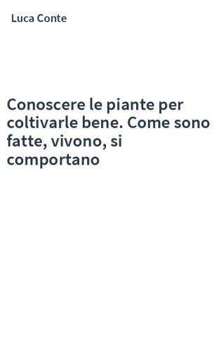 Conoscere le piante per coltivarle bene. Come sono fatte, vivono, si comportano