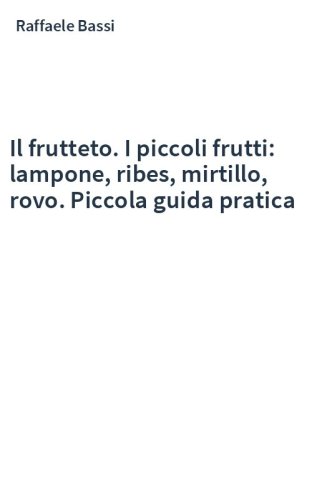 Il frutteto. I piccoli frutti: lampone, ribes, mirtillo, rovo. Piccola guida pratica
