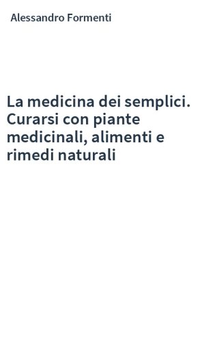 La medicina dei semplici. Curarsi con piante medicinali, alimenti e rimedi naturali