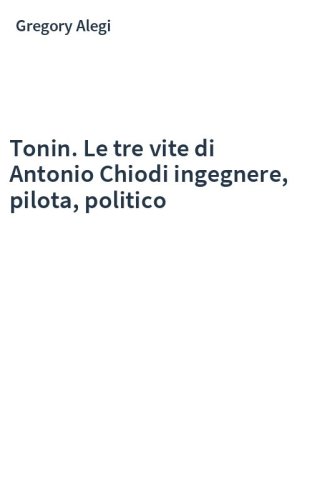 Tonin. Le tre vite di Antonio Chiodi ingegnere, pilota, politico