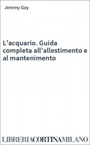 L'acquario. Guida completa all'allestimento e al mantenimento