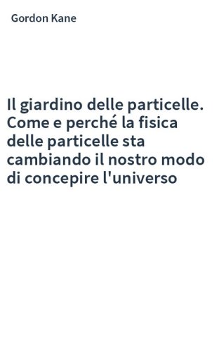 Il giardino delle particelle. Come e perché la fisica delle particelle sta cambiando il nostro modo di concepire l'universo