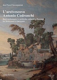 L'arcivescovo Antonio Codronchi. Beni ecclesiastici e politiche culturali a Ravenna tra Settecento e Ottocento