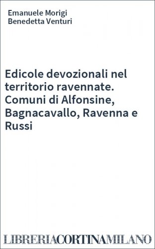 Edicole devozionali nel territorio ravennate. Comuni di Alfonsine, Bagnacavallo, Ravenna e Russi