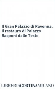 Il Gran Palazzo di Ravenna. Il restauro di Palazzo Rasponi dalle Teste