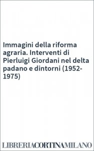 Immagini della riforma agraria. Interventi di Pierluigi Giordani nel delta padano e dintorni (1952-1975)