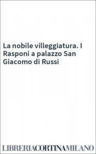 La nobile villeggiatura. I Rasponi a palazzo San Giacomo di Russi