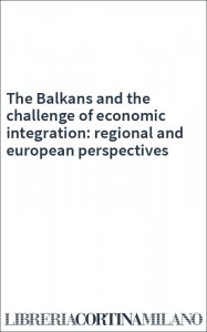 The Balkans and the challenge of economic integration: regional and european perspectives