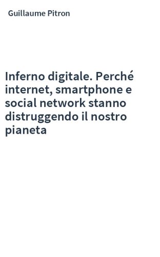Inferno digitale. Perché internet, smartphone e social network stanno distruggendo il nostro pianeta