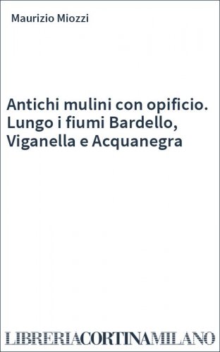 Antichi mulini con opificio. Lungo i fiumi Bardello, Viganella e Acquanegra