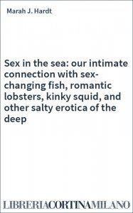 Sex in the sea: our intimate connection with sex-changing fish, romantic lobsters, kinky squid, and other salty erotica of the deep
