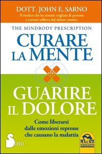 Curare la mente. Guarire il dolore. Come liberarsi dalle emozioni represse che causano la malattia