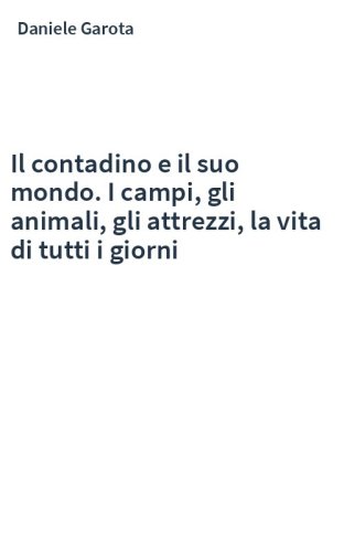 Il contadino e il suo mondo. I campi, gli animali, gli attrezzi, la vita di tutti i giorni